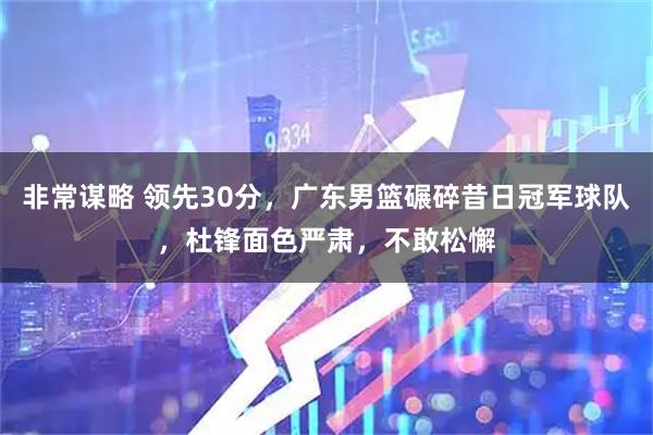 非常谋略 领先30分，广东男篮碾碎昔日冠军球队，杜锋面色严肃，不敢松懈