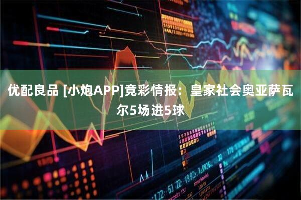 优配良品 [小炮APP]竞彩情报：皇家社会奥亚萨瓦尔5场进5球