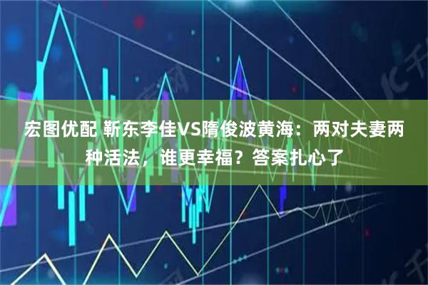 宏图优配 靳东李佳VS隋俊波黄海：两对夫妻两种活法，谁更幸福？答案扎心了